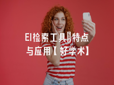 EI检索工具：特点与应用【好学术】