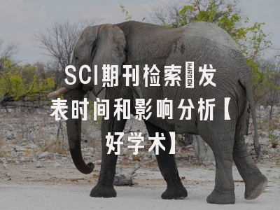 SCI期刊检索：发表时间和影响分析【好学术】
