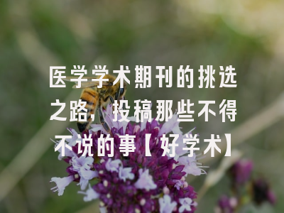 医学学术期刊的挑选之路，投稿那些不得不说的事【好学术】