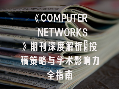 《COMPUTER NETWORKS》期刊深度解析：投稿策略与学术影响力全指南
