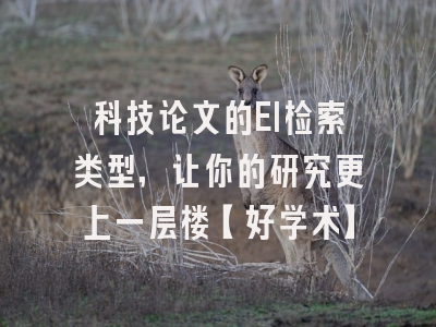 科技论文的EI检索类型，让你的研究更上一层楼【好学术】