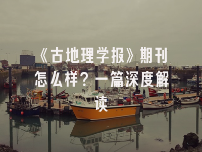 《古地理学报》期刊怎么样？一篇深度解读