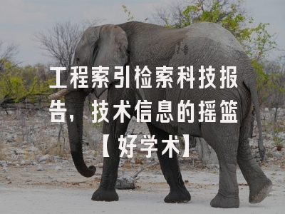 工程索引检索科技报告，技术信息的摇篮【好学术】