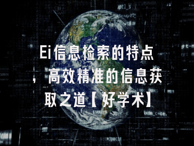 Ei信息检索的特点，高效精准的信息获取之道【好学术】