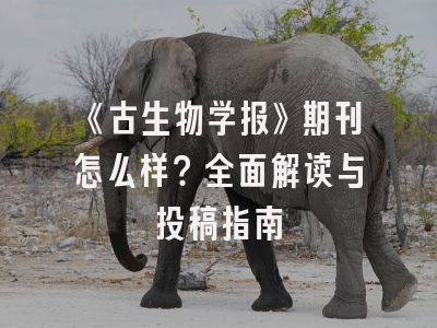 《古生物学报》期刊怎么样？全面解读与投稿指南