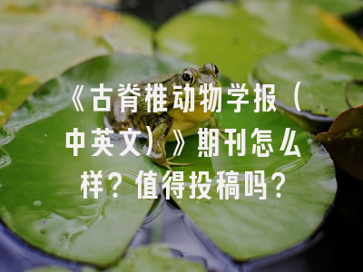 《古脊椎动物学报（中英文）》期刊怎么样？值得投稿吗？