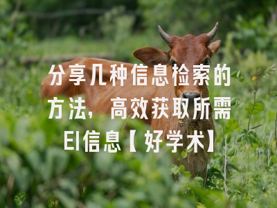 分享几种信息检索的方法，高效获取所需EI信息【好学术】