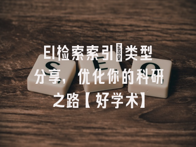 EI检索索引：类型分享，优化你的科研之路【好学术】