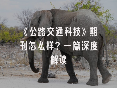《公路交通科技》期刊怎么样？一篇深度解读