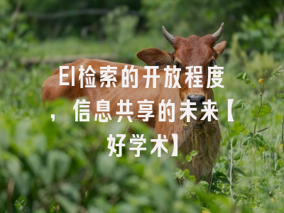 EI检索的开放程度，信息共享的未来【好学术】