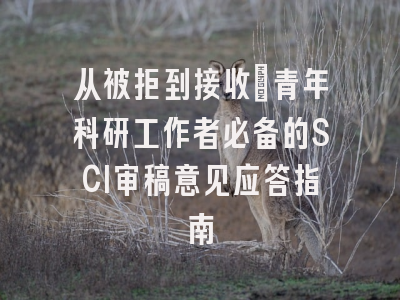 从被拒到接收：青年科研工作者必备的SCI审稿意见应答指南