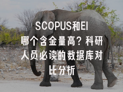 SCOPUS和EI哪个含金量高？科研人员必读的数据库对比分析