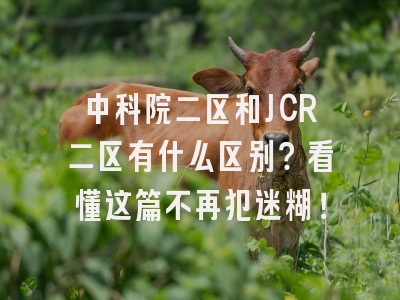 中科院二区和JCR二区有什么区别？看懂这篇不再犯迷糊！