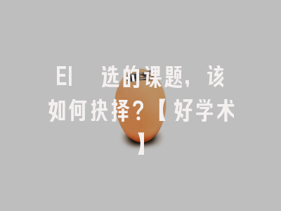 EI遴选的课题，该如何抉择？【好学术】