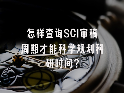怎样查询SCI审稿周期才能科学规划科研时间？