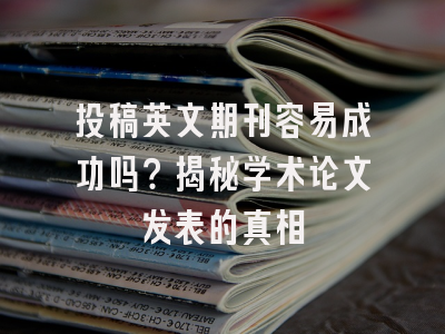投稿英文期刊容易成功吗？揭秘学术论文发表的真相