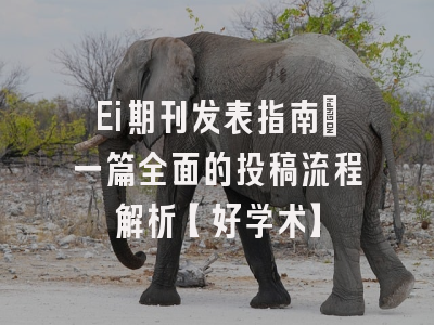 Ei期刊发表指南：一篇全面的投稿流程解析【好学术】