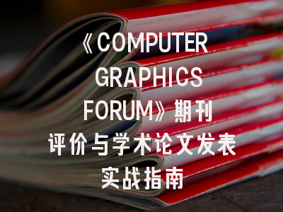 《COMPUTER GRAPHICS FORUM》期刊评价与学术论文发表实战指南