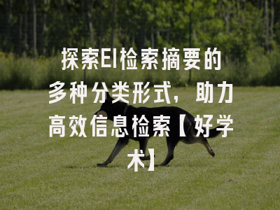 探索EI检索摘要的多种分类形式，助力高效信息检索【好学术】