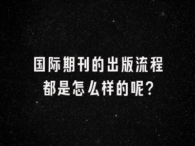 国际期刊的出版流程都是怎么样的呢？