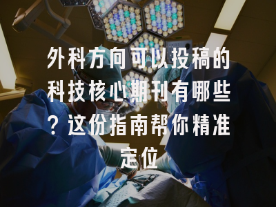 外科方向可以投稿的科技核心期刊有哪些？这份指南帮你精准定位