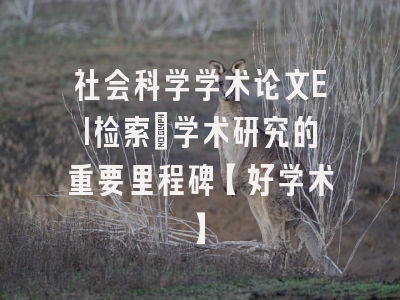 社会科学学术论文EI检索：学术研究的重要里程碑【好学术】