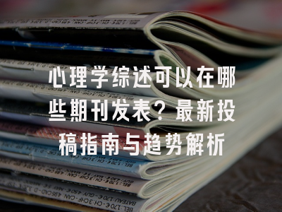 心理学综述可以在哪些期刊发表？最新投稿指南与趋势解析