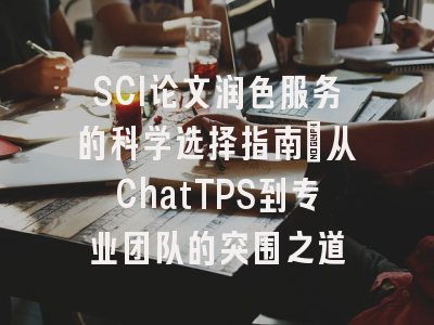 SCI论文润色服务的科学选择指南：从ChatTPS到专业团队的突围之道