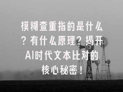 模糊查重指的是什么？有什么原理？揭开AI时代文本比对的核心秘密！