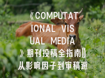 《COMPUTATIONAL VISUAL MEDIA》期刊投稿全指南：从影响因子到审稿避坑