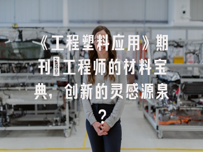 《工程塑料应用》期刊：工程师的材料宝典，创新的灵感源泉？