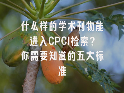 什么样的学术刊物能进入CPCI检索？你需要知道的五大标准