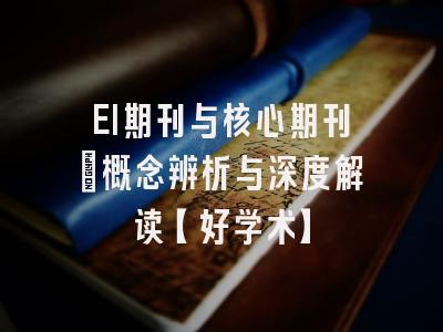 EI期刊与核心期刊：概念辨析与深度解读【好学术】
