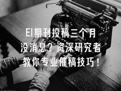 EI期刊投稿三个月没消息？资深研究者教你专业催稿技巧！