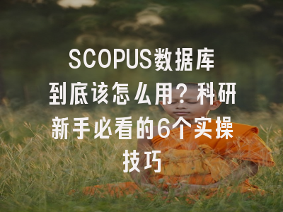 SCOPUS数据库到底该怎么用？科研新手必看的6个实操技巧