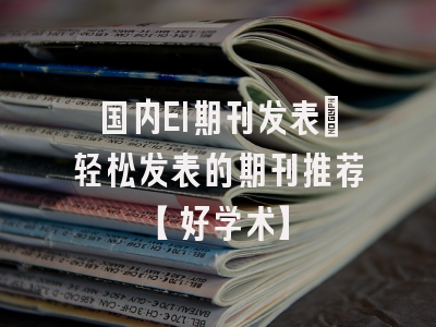 国内EI期刊发表：轻松发表的期刊推荐【好学术】