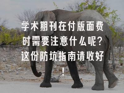 学术期刊在付版面费时需要注意什么呢？这份防坑指南请收好！