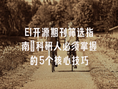 EI开源期刊筛选指南：科研人必须掌握的5个核心技巧