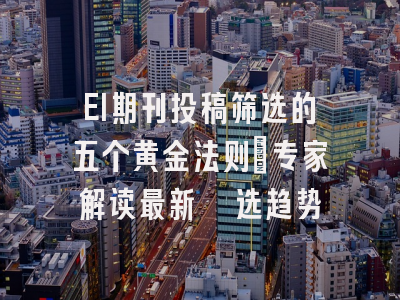 EI期刊投稿筛选的五个黄金法则：专家解读最新遴选趋势