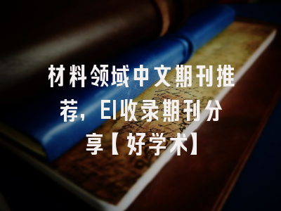 材料领域中文期刊推荐，EI收录期刊分享【好学术】