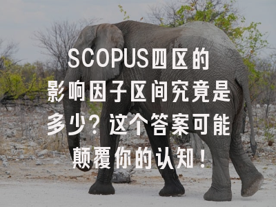 SCOPUS四区的影响因子区间究竟是多少？这个答案可能颠覆你的认知！