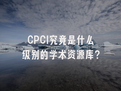 CPCI究竟是什么级别的学术资源库？