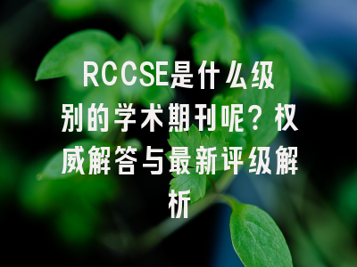 RCCSE是什么级别的学术期刊呢？权威解答与最新评级解析