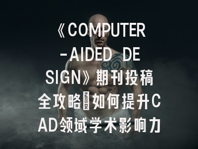 《COMPUTER-AIDED DESIGN》期刊投稿全攻略：如何提升CAD领域学术影响力？
