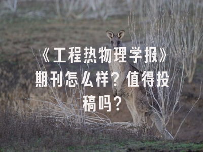 《工程热物理学报》期刊怎么样？值得投稿吗？