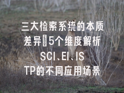 三大检索系统的本质差异：5个维度解析SCI、EI、ISTP的不同应用场景
