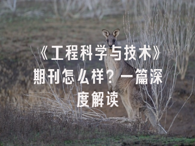 《工程科学与技术》期刊怎么样？一篇深度解读