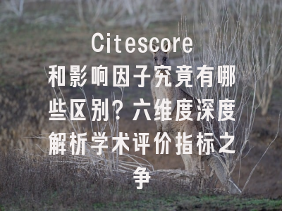 Citescore和影响因子究竟有哪些区别？六维度深度解析学术评价指标之争