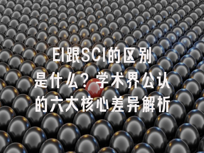 EI跟SCI的区别是什么？学术界公认的六大核心差异解析