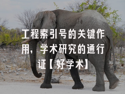 工程索引号的关键作用，学术研究的通行证【好学术】